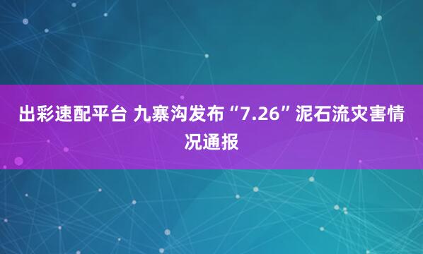 出彩速配平台 九寨沟发布“7.26”泥石流灾害情况通报